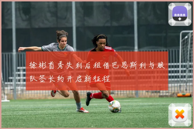 徐彬首秀失利后租借巴恩斯利与狼队签长约开启新征程