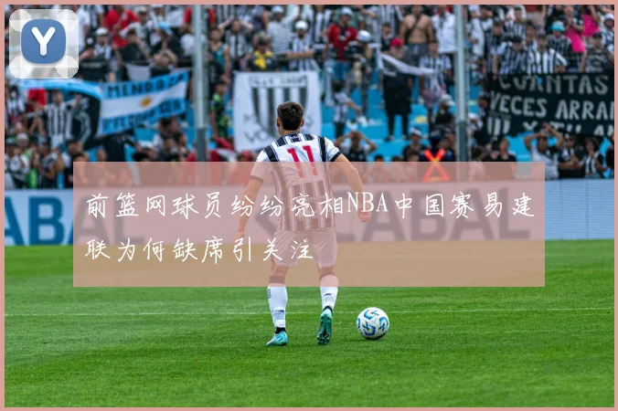 前篮网球员纷纷亮相NBA中国赛易建联为何缺席引关注