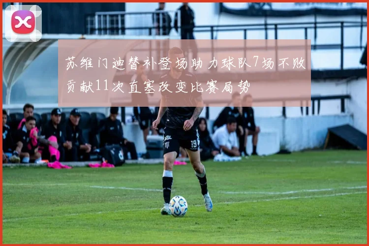 苏维门迪替补登场助力球队7场不败贡献11次直塞改变比赛局势