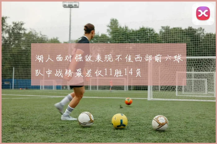 湖人面对强敌表现不佳西部前六球队中战绩最差仅11胜14负