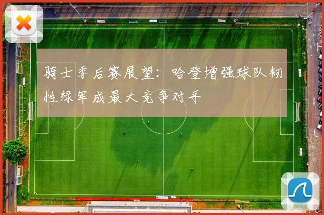 骑士季后赛展望：哈登增强球队韧性绿军成最大竞争对手