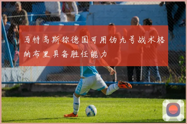 马特乌斯称德国可用伪九号战术格纳布里具备胜任能力