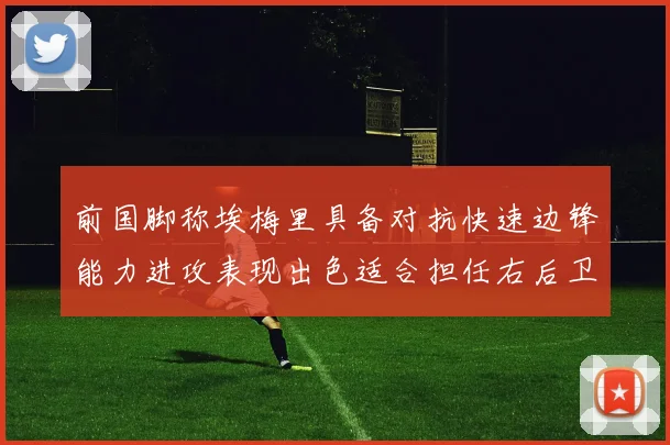 前国脚称埃梅里具备对抗快速边锋能力进攻表现出色适合担任右后卫