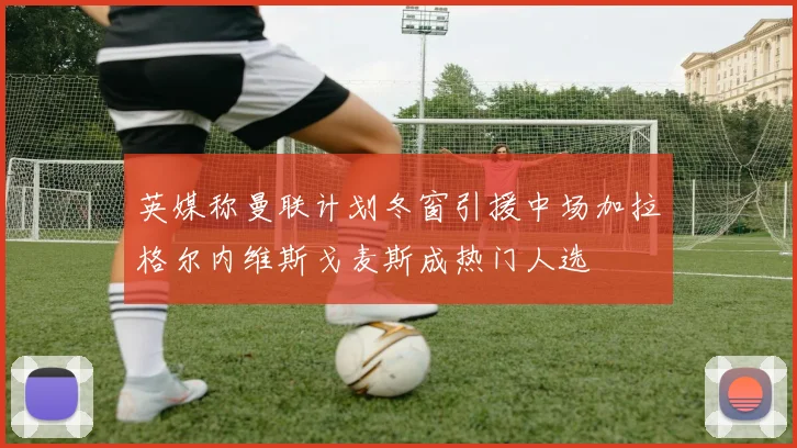 英媒称曼联计划冬窗引援中场加拉格尔内维斯戈麦斯成热门人选