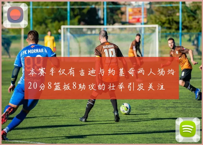 本赛季仅有吉迪与约基奇两人场均20分8篮板8助攻的壮举引发关注