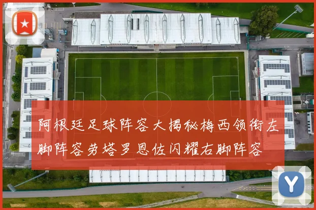 阿根廷足球阵容大揭秘梅西领衔左脚阵容劳塔罗恩佐闪耀右脚阵容