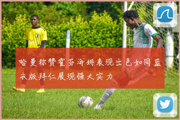 哈曼称赞霍芬海姆表现出色如同蓝衣版拜仁展现强大实力