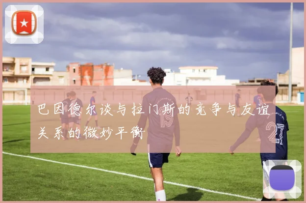 巴因德尔谈与拉门斯的竞争与友谊关系的微妙平衡