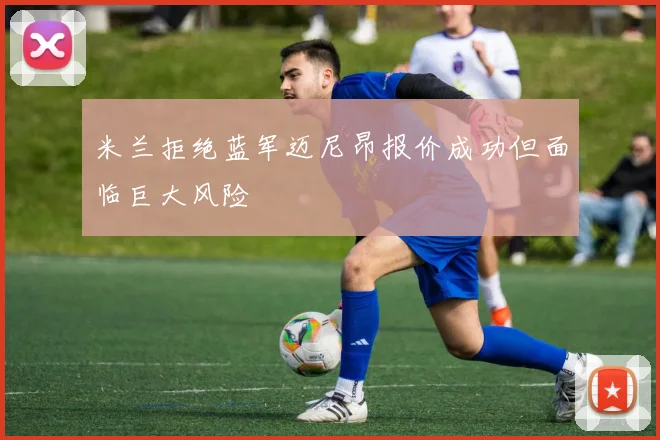 米兰拒绝蓝军迈尼昂报价成功但面临巨大风险