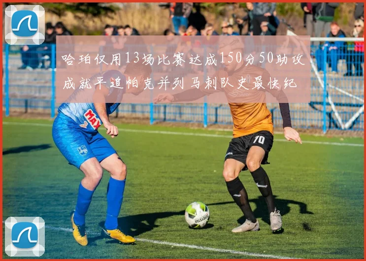 哈珀仅用13场比赛达成150分50助攻成就平追帕克并列马刺队史最快纪录