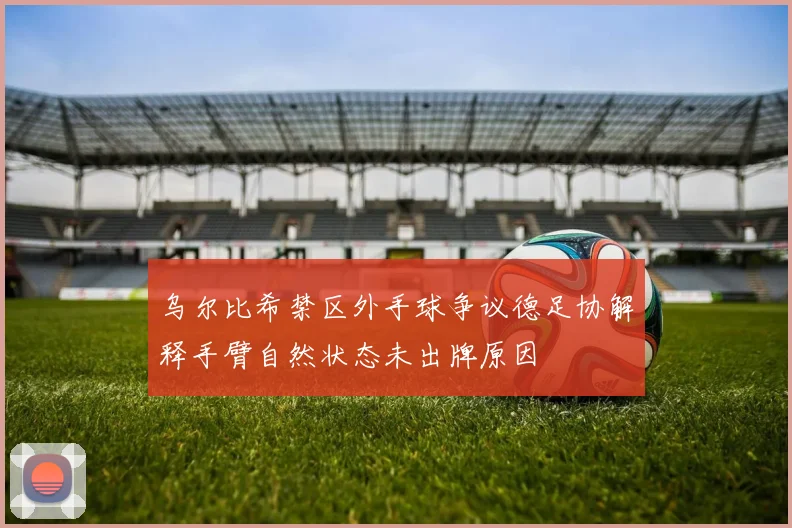 乌尔比希禁区外手球争议德足协解释手臂自然状态未出牌原因