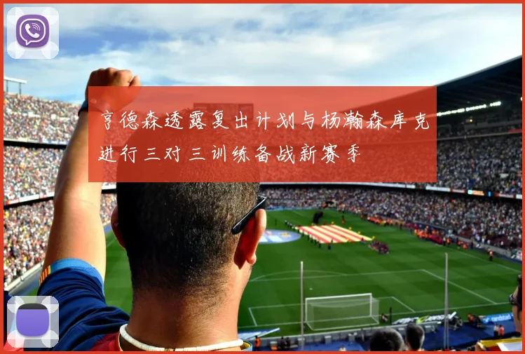 亨德森透露复出计划与杨瀚森库克进行三对三训练备战新赛季