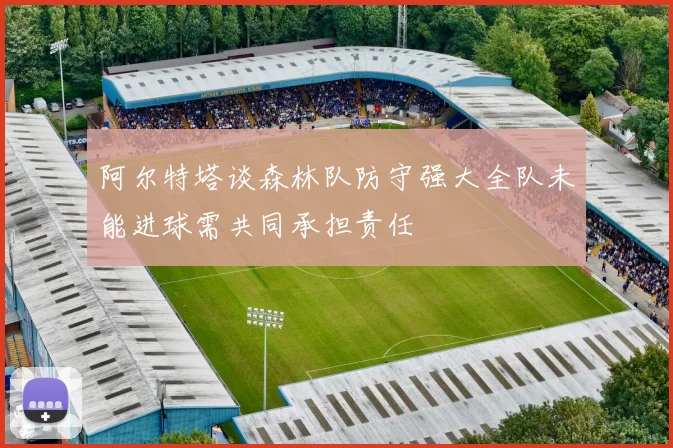 阿尔特塔谈森林队防守强大全队未能进球需共同承担责任