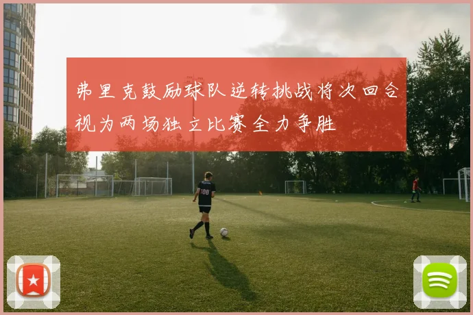弗里克鼓励球队逆转挑战将次回合视为两场独立比赛全力争胜