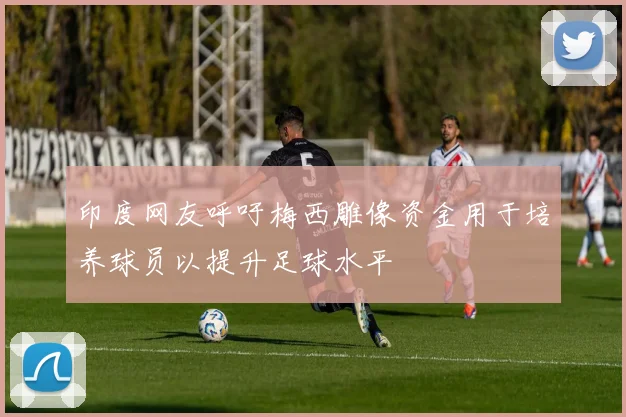 印度网友呼吁梅西雕像资金用于培养球员以提升足球水平