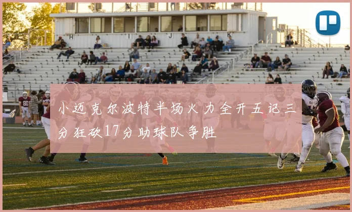 小迈克尔波特半场火力全开五记三分狂砍17分助球队争胜