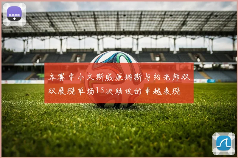 本赛季小文斯威廉姆斯与约老师双双展现单场15次助攻的卓越表现