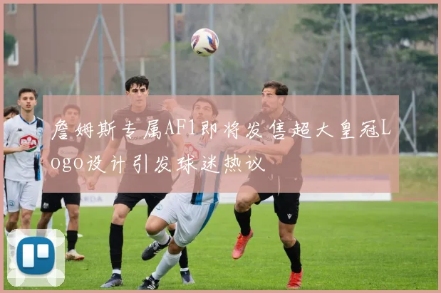 詹姆斯专属AF1即将发售超大皇冠Logo设计引发球迷热议