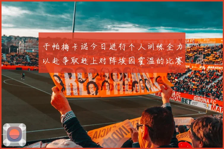 于帕梅卡诺今日进行个人训练全力以赴争取赶上对阵埃因霍温的比赛