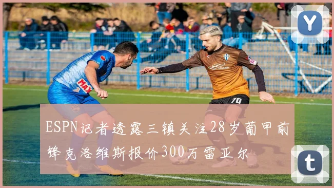 ESPN记者透露三镇关注28岁葡甲前锋克洛维斯报价300万雷亚尔
