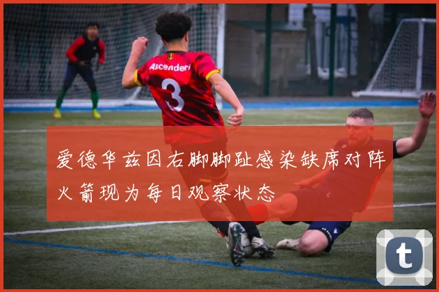 爱德华兹因右脚脚趾感染缺席对阵火箭现为每日观察状态