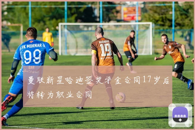 曼联新星哈迪签奖学金合同17岁后将转为职业合同