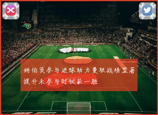 姆伯莫参与进球助力曼联战绩显著提升未参与时仅获一胜