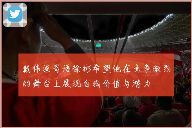 戴伟浚寄语徐彬希望他在竞争激烈的舞台上展现自我价值与潜力