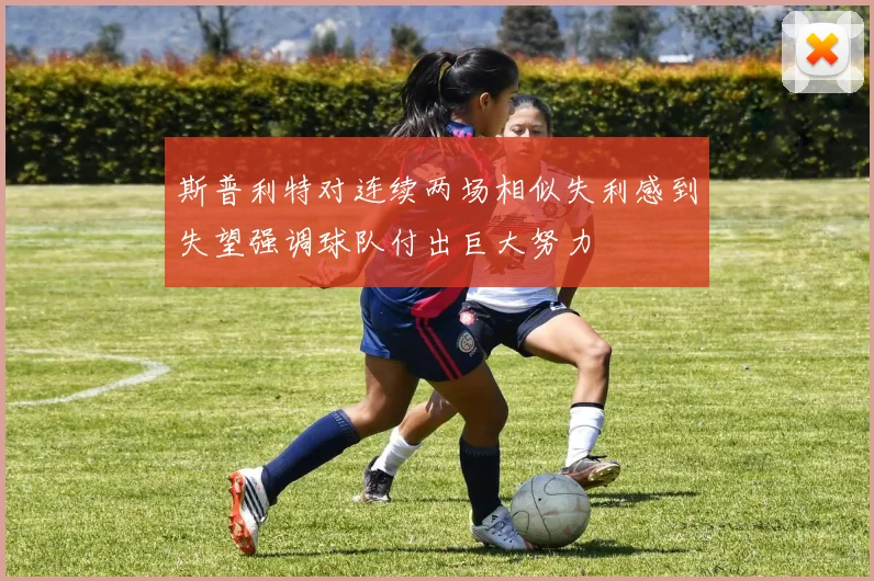 斯普利特对连续两场相似失利感到失望强调球队付出巨大努力