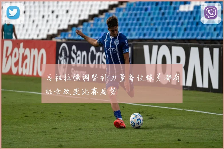马祖拉强调替补力量每位球员都有机会改变比赛局势