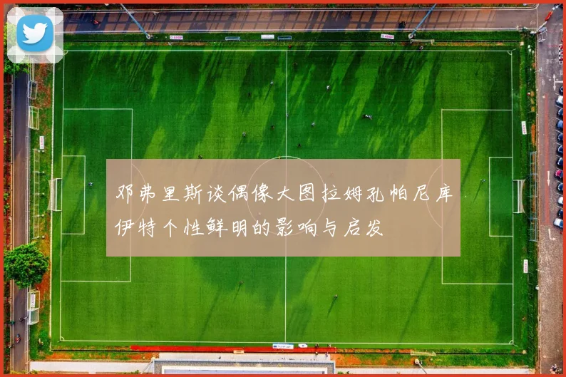 邓弗里斯谈偶像大图拉姆孔帕尼库伊特个性鲜明的影响与启发