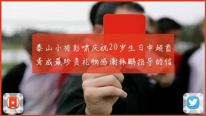 泰山小将彭啸庆祝20岁生日中超首秀成最珍贵礼物感谢韩鹏指导的信任与支持