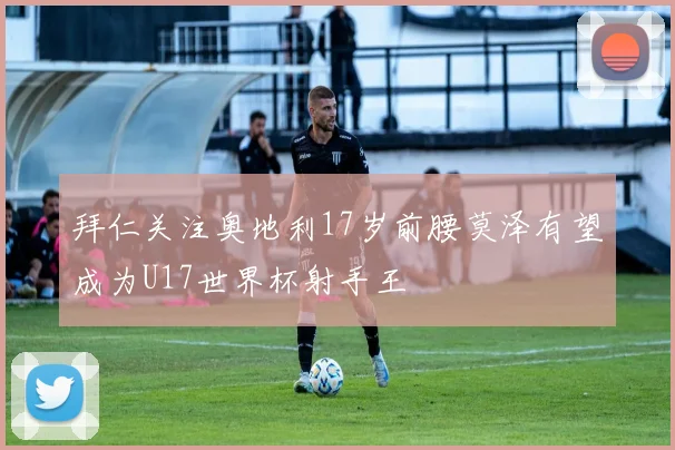 拜仁关注奥地利17岁前腰莫泽有望成为U17世界杯射手王