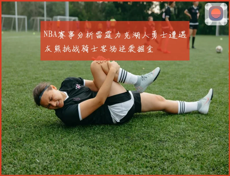 NBA赛事分析雷霆力克湖人勇士遭遇灰熊挑战骑士客场逆袭掘金