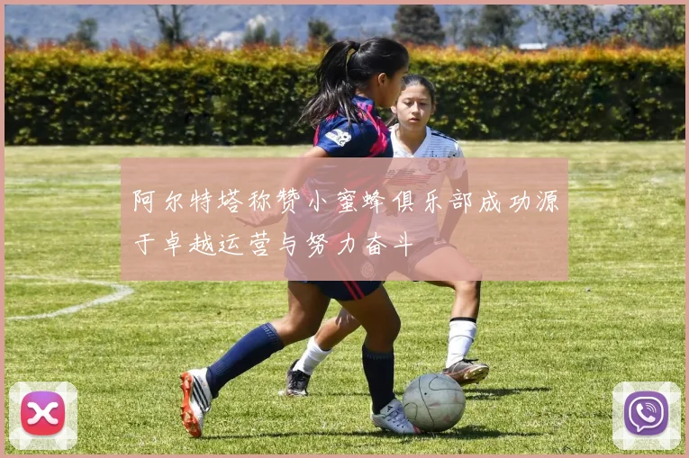 阿尔特塔称赞小蜜蜂俱乐部成功源于卓越运营与努力奋斗