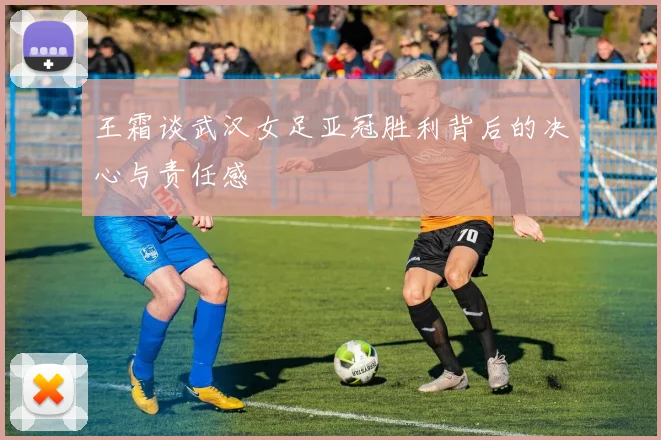 王霜谈武汉女足亚冠胜利背后的决心与责任感