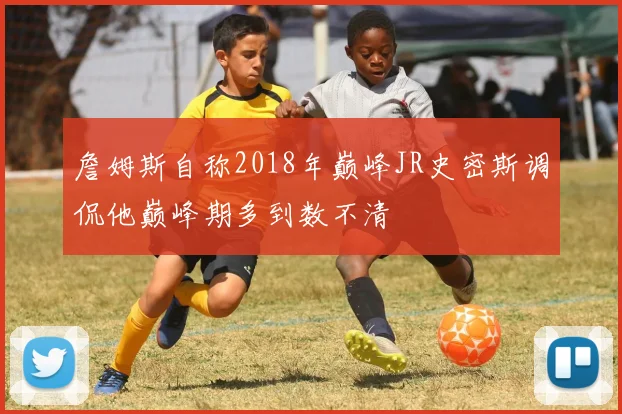 詹姆斯自称2018年巅峰JR史密斯调侃他巅峰期多到数不清