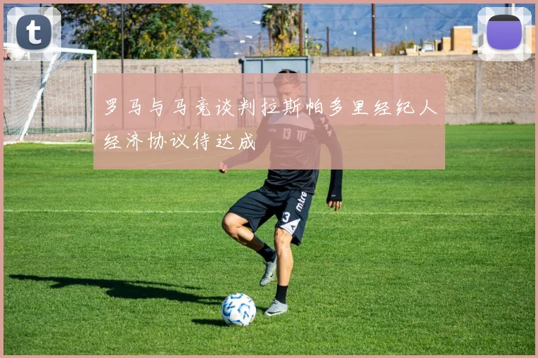 罗马与马竞谈判拉斯帕多里经纪人经济协议待达成